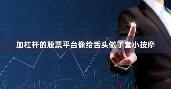 加杠杆的股票平台像给舌头做了套小按摩