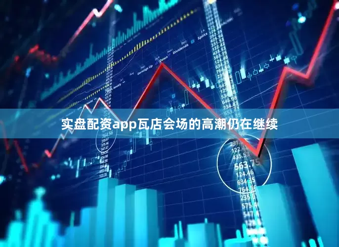 实盘配资app瓦店会场的高潮仍在继续