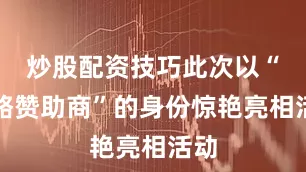 炒股配资技巧此次以“战略赞助商”的身份惊艳亮相活动