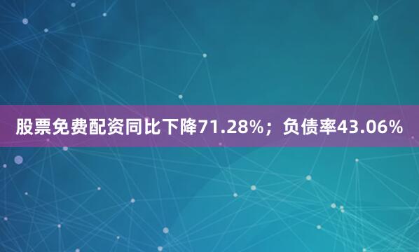 股票免费配资同比下降71.28%；负债率43.06%