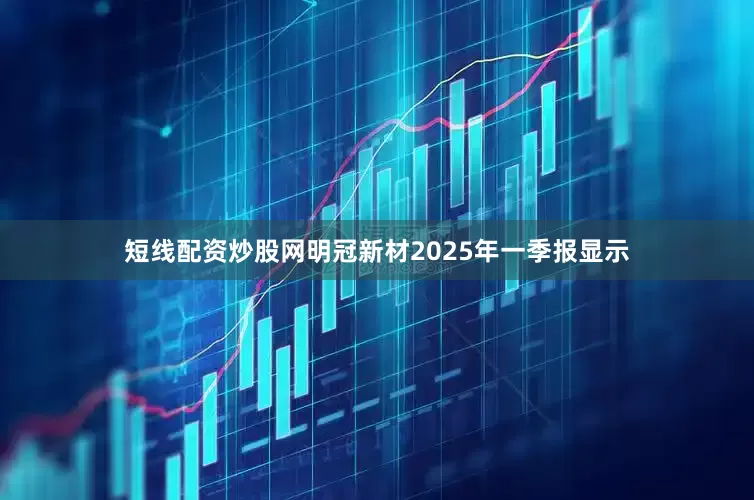 短线配资炒股网明冠新材2025年一季报显示