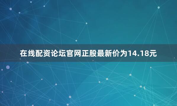 在线配资论坛官网正股最新价为14.18元