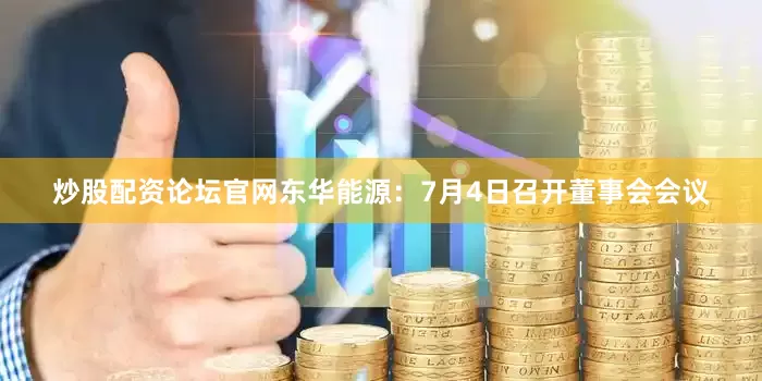 炒股配资论坛官网东华能源：7月4日召开董事会会议