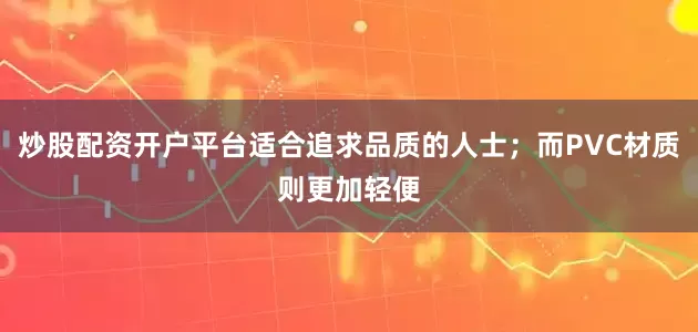 炒股配资开户平台适合追求品质的人士；而PVC材质则更加轻便