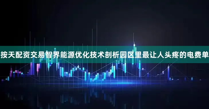 按天配资交易智界能源优化技术剖析园区里最让人头疼的电费单