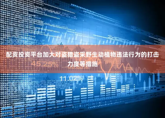配资投资平台加大对盗猎盗采野生动植物违法行为的打击力度等措施