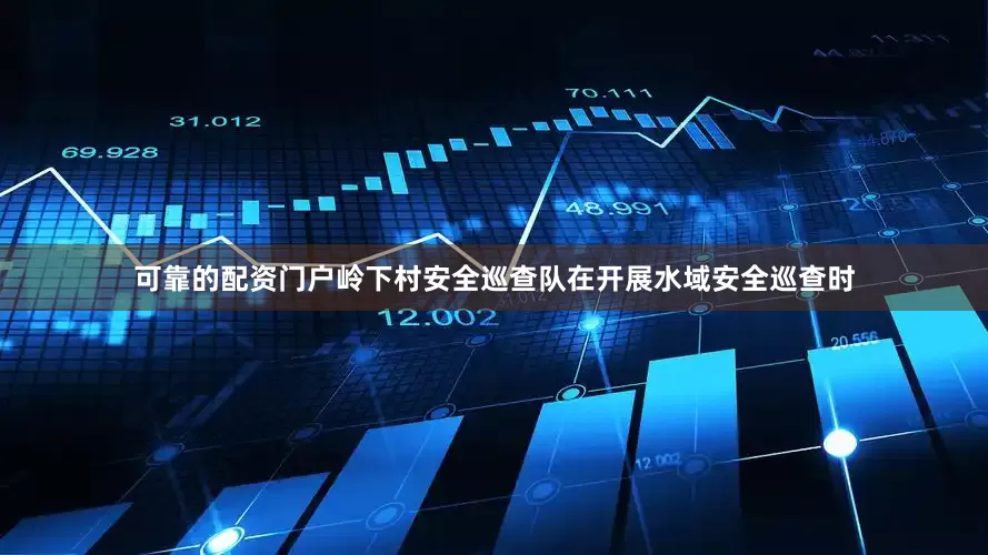 可靠的配资门户岭下村安全巡查队在开展水域安全巡查时