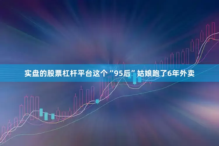 实盘的股票杠杆平台这个“95后”姑娘跑了6年外卖