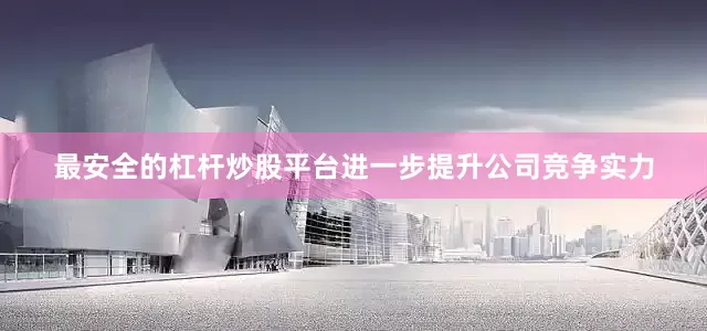 最安全的杠杆炒股平台进一步提升公司竞争实力