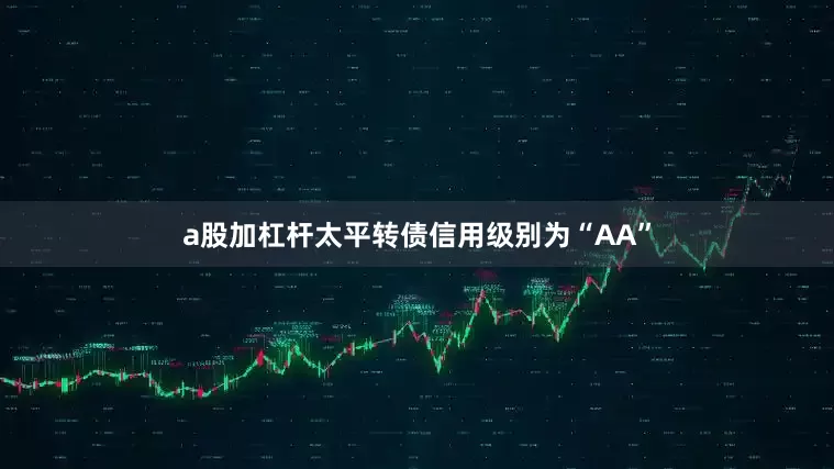 a股加杠杆太平转债信用级别为“AA”