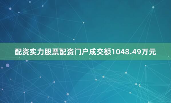 配资实力股票配资门户成交额1048.49万元
