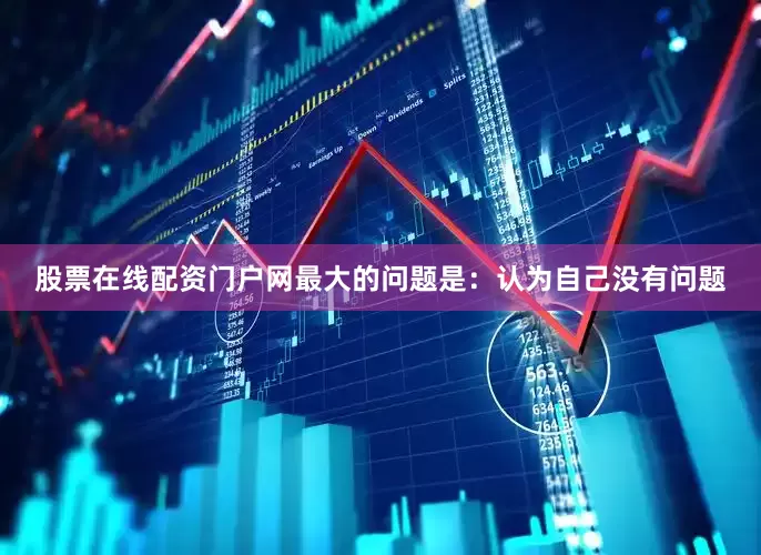 股票在线配资门户网最大的问题是：认为自己没有问题