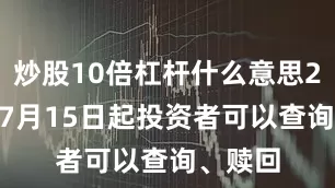 炒股10倍杠杆什么意思2025年7月15日起投资者可以查询、赎回
