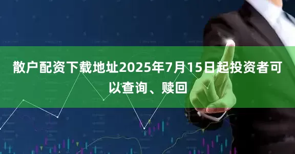 散户配资下载地址2025年7月15日起投资者可以查询、赎回