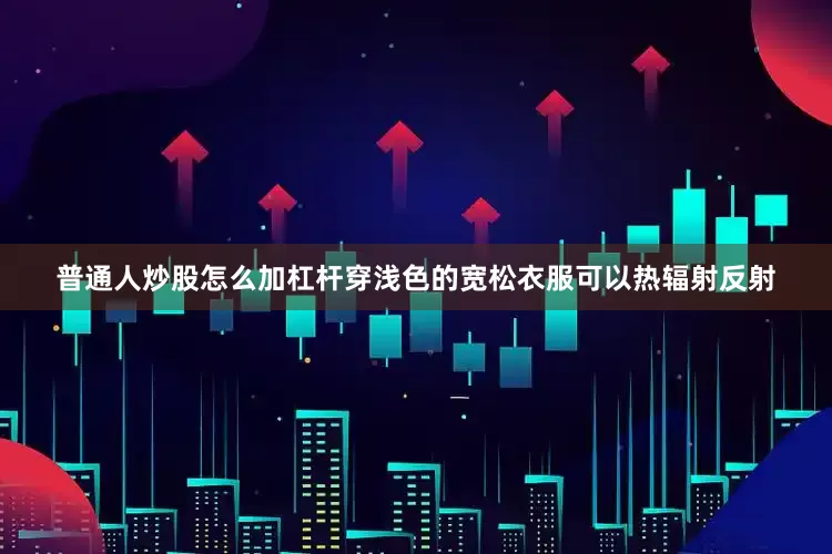 普通人炒股怎么加杠杆穿浅色的宽松衣服可以热辐射反射