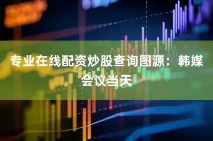 专业在线配资炒股查询图源：韩媒会议当天