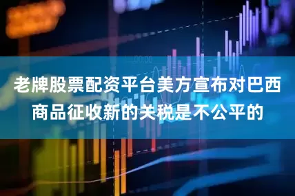 老牌股票配资平台美方宣布对巴西商品征收新的关税是不公平的