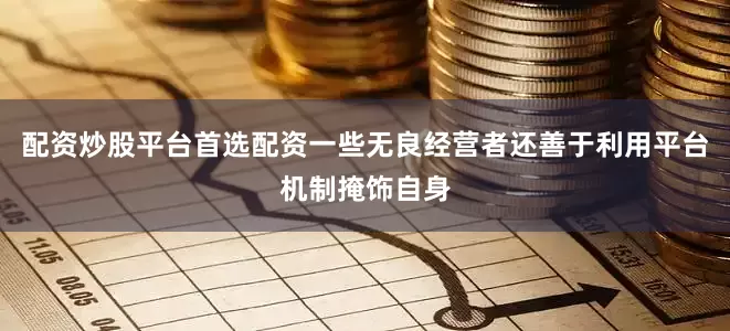配资炒股平台首选配资一些无良经营者还善于利用平台机制掩饰自身