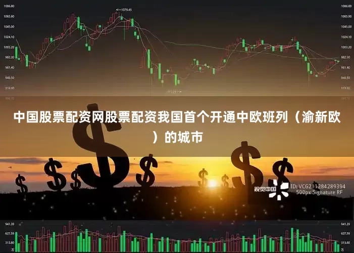 中国股票配资网股票配资我国首个开通中欧班列（渝新欧）的城市