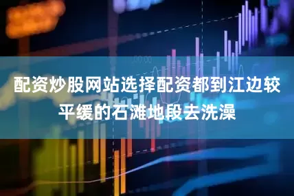 配资炒股网站选择配资都到江边较平缓的石滩地段去洗澡
