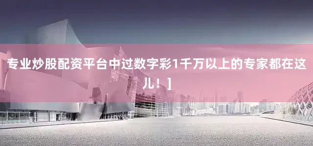 专业炒股配资平台中过数字彩1千万以上的专家都在这儿！]