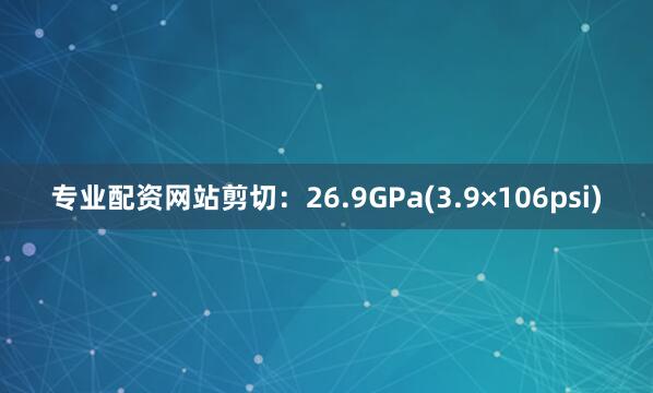 专业配资网站剪切：26.9GPa(3.9×106psi)