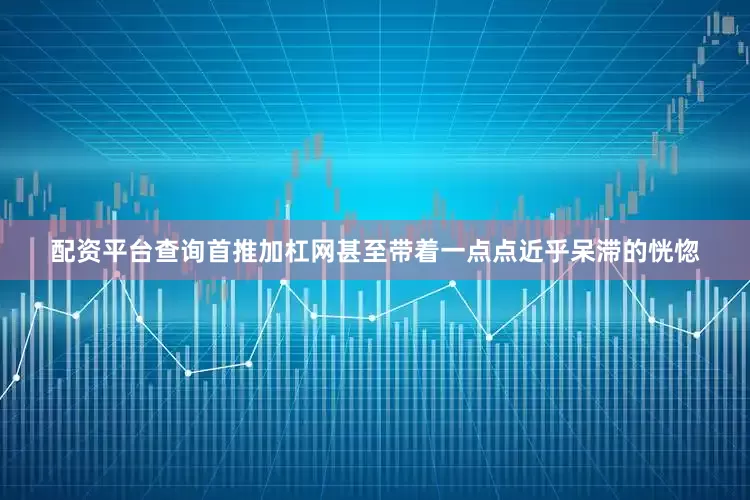 配资平台查询首推加杠网甚至带着一点点近乎呆滞的恍惚