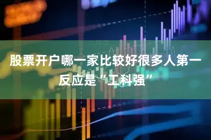 股票开户哪一家比较好很多人第一反应是“工科强”
