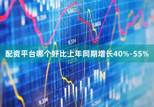 配资平台哪个好比上年同期增长40%-55%