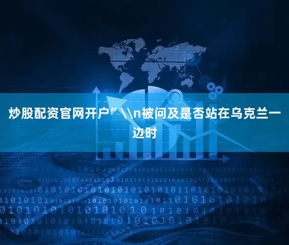 炒股配资官网开户”\n被问及是否站在乌克兰一边时
