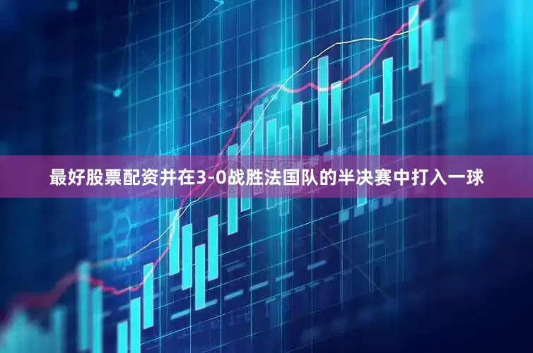 最好股票配资并在3-0战胜法国队的半决赛中打入一球