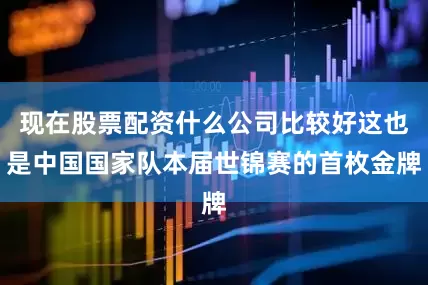 现在股票配资什么公司比较好这也是中国国家队本届世锦赛的首枚金牌