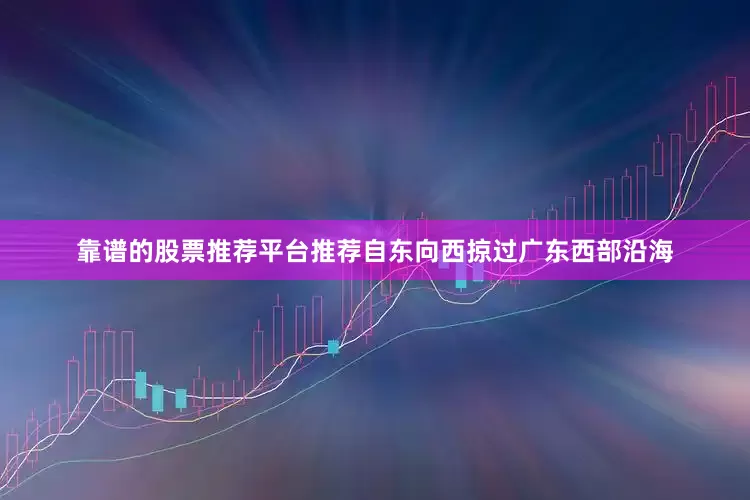 靠谱的股票推荐平台推荐自东向西掠过广东西部沿海