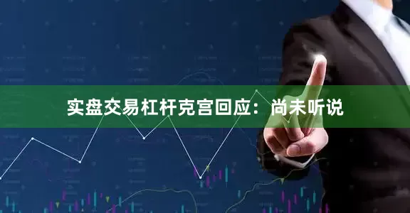 实盘交易杠杆克宫回应：尚未听说