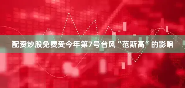 配资炒股免费受今年第7号台风“范斯高”的影响