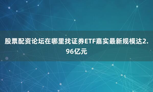 股票配资论坛在哪里找证券ETF嘉实最新规模达2.96亿元