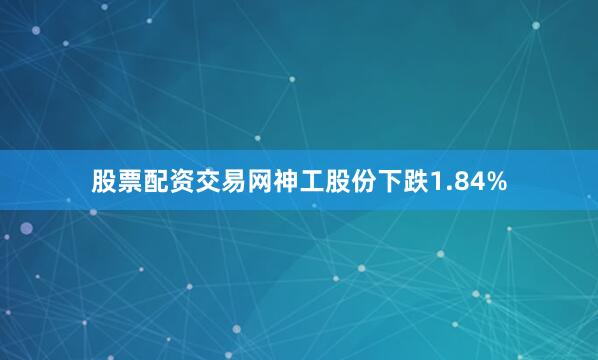 股票配资交易网神工股份下跌1.84%