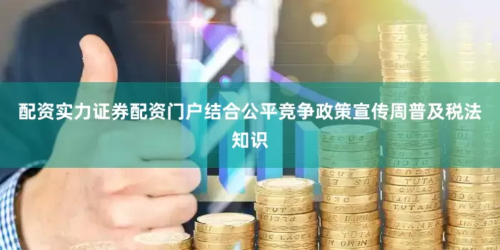 配资实力证券配资门户结合公平竞争政策宣传周普及税法知识