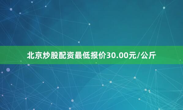 北京炒股配资最低报价30.00元/公斤