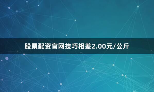 股票配资官网技巧相差2.00元/公斤