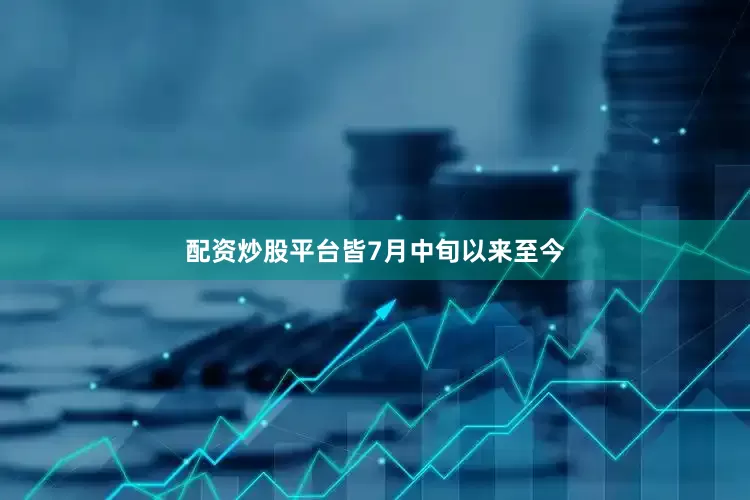 配资炒股平台皆　　7月中旬以来至今