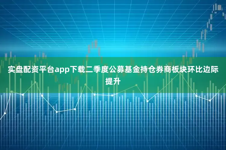 实盘配资平台app下载二季度公募基金持仓券商板块环比边际提升