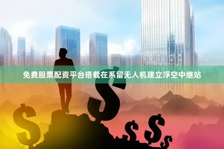 免费股票配资平台搭载在系留无人机建立浮空中继站