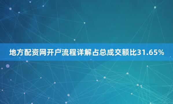 地方配资网开户流程详解占总成交额比31.65%