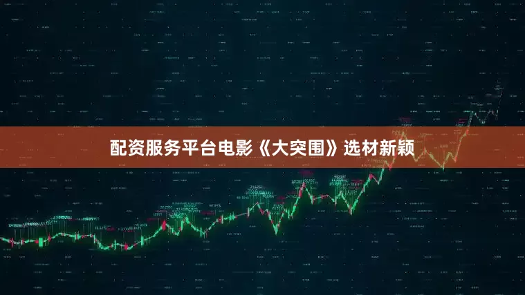 配资服务平台电影《大突围》选材新颖