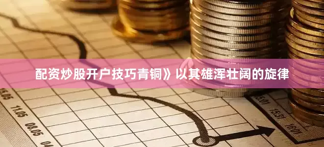 配资炒股开户技巧青铜》以其雄浑壮阔的旋律
