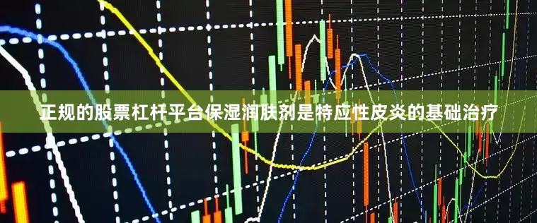 正规的股票杠杆平台保湿润肤剂是特应性皮炎的基础治疗