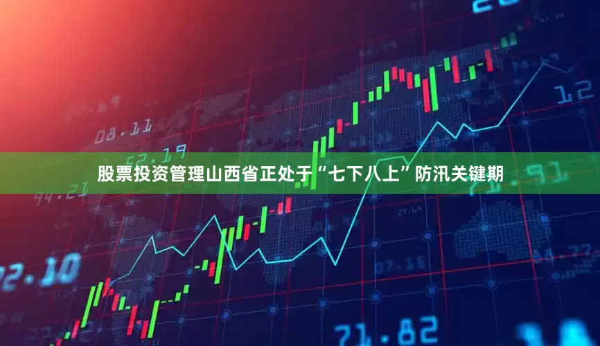 股票投资管理山西省正处于“七下八上”防汛关键期