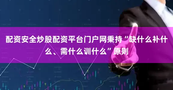配资安全炒股配资平台门户网秉持“缺什么补什么、需什么训什么”原则
