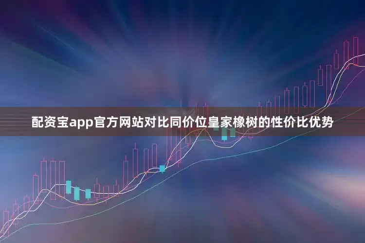 配资宝app官方网站对比同价位皇家橡树的性价比优势